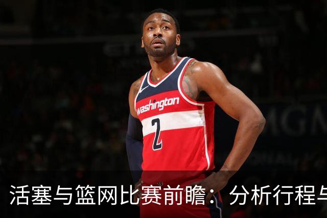活塞与篮网比赛前瞻：分析行程与队伍状态的潜在影响